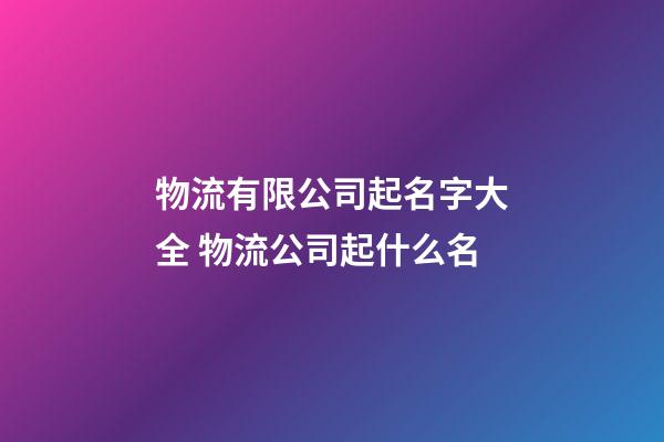 物流有限公司起名字大全 物流公司起什么名-第1張-公司起名-玄機派